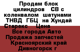 Продам блок цилиндров D4СВ с коленвалом, шатунами, ТНВД, ГБЦ, на Хундай Старекс  › Цена ­ 50 000 - Все города Авто » Продажа запчастей   . Красноярский край,Дивногорск г.